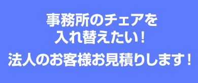 事務所のチェアを入れ替えたい!法人のお客様お見積りします!