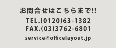 オフィスレイアウトのお問合せはこちらまで!!TEL.(03)3763-1382　FAX.(03)3763-1343　MAIL.service@officelayout.jp