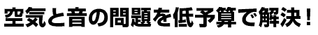 空気と音の問題を低予算で解決!